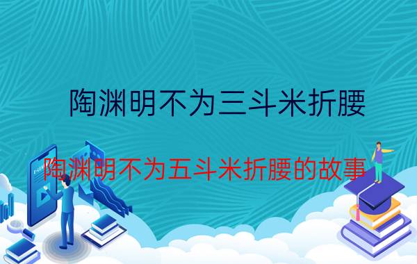 陶渊明不为三斗米折腰 陶渊明不为五斗米折腰的故事